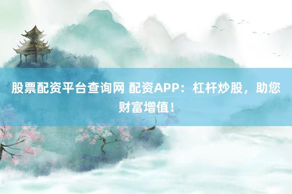 股票配资平台查询网 配资APP：杠杆炒股，助您财富增值！