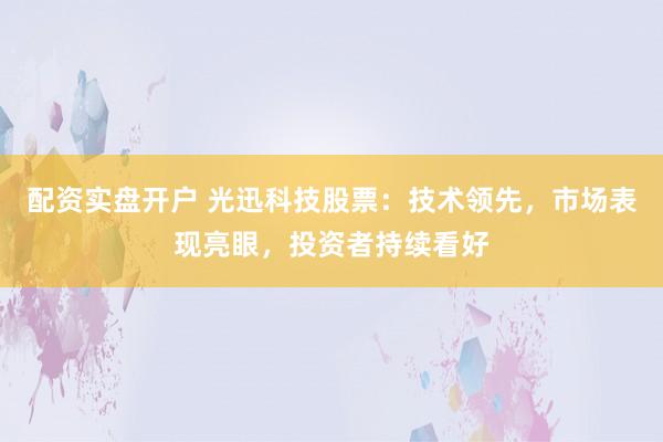 配资实盘开户 光迅科技股票：技术领先，市场表现亮眼，投资者持续看好