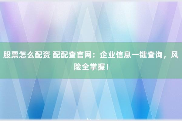 股票怎么配资 配配查官网：企业信息一键查询，风险全掌握！