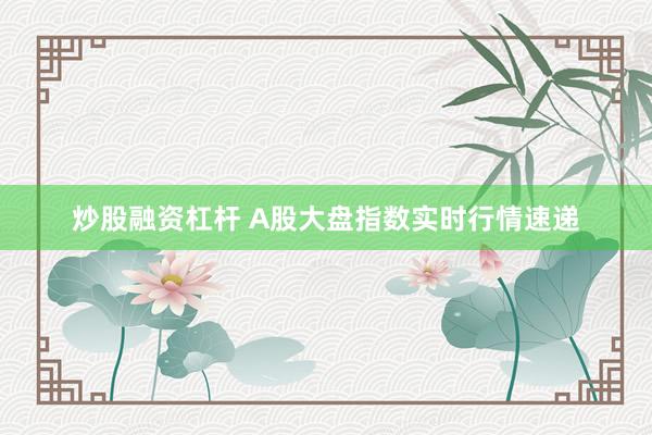 炒股融资杠杆 A股大盘指数实时行情速递
