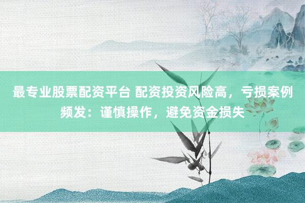 最专业股票配资平台 配资投资风险高，亏损案例频发：谨慎操作，避免资金损失