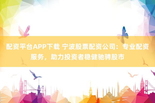 配资平台APP下载 宁波股票配资公司：专业配资服务，助力投资者稳健驰骋股市