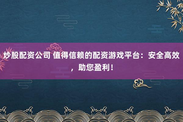 炒股配资公司 值得信赖的配资游戏平台：安全高效，助您盈利！