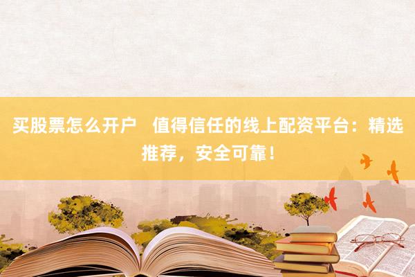 买股票怎么开户   值得信任的线上配资平台：精选推荐，安全可靠！