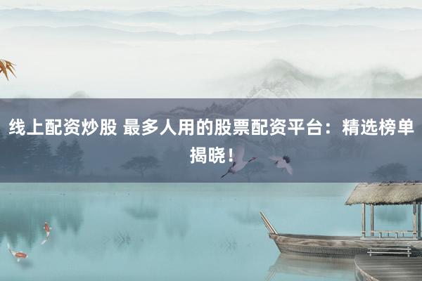 线上配资炒股 最多人用的股票配资平台：精选榜单揭晓！