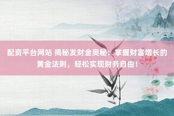 配资平台网站 揭秘发财金奥秘：掌握财富增长的黄金法则，轻松实现财务自由！