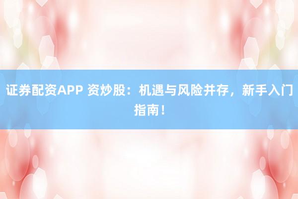 证券配资APP 资炒股:机遇与风险并存,新手入门指南!