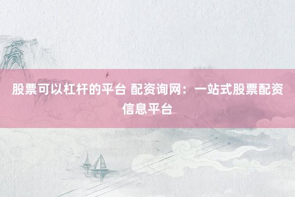 股票可以杠杆的平台 配资询网：一站式股票配资信息平台