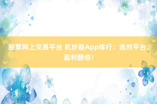 股票网上交易平台 机炒股App排行：选对平台，盈利翻倍！