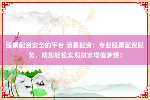 股票配资安全的平台 涵星配资：专业股票配资服务，助您轻松实现财富增值梦想！