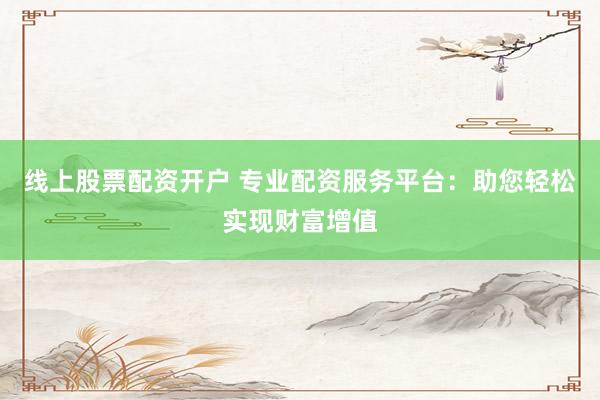 线上股票配资开户 专业配资服务平台：助您轻松实现财富增值