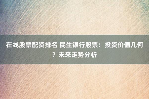 在线股票配资排名 民生银行股票：投资价值几何？未来走势分析