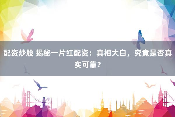 配资炒股 揭秘一片红配资：真相大白，究竟是否真实可靠？