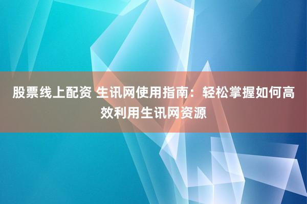 股票线上配资 生讯网使用指南：轻松掌握如何高效利用生讯网资源