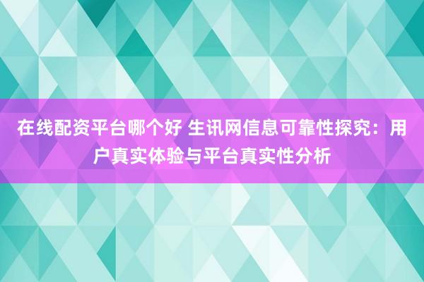 在线配资平台哪个好 生讯网信息可靠性探究：用户真实体验与平台真实性分析