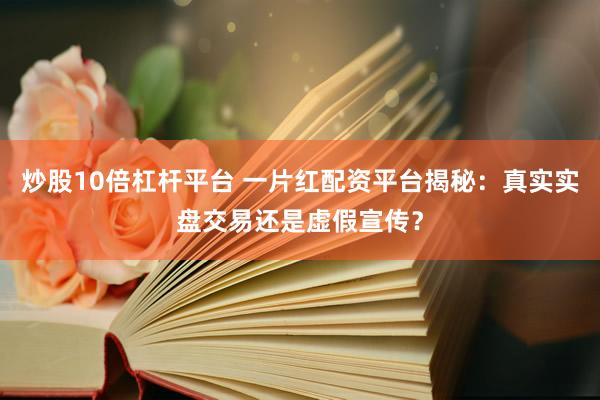 炒股10倍杠杆平台 一片红配资平台揭秘：真实实盘交易还是虚假宣传？