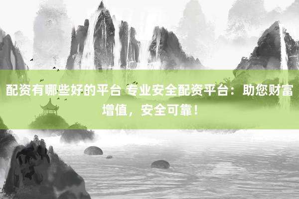 配资有哪些好的平台 专业安全配资平台：助您财富增值，安全可靠！