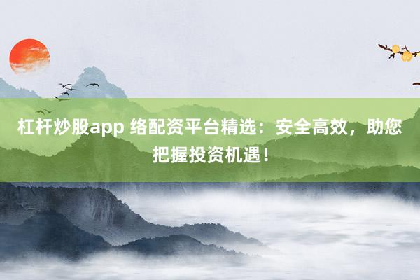 杠杆炒股app 络配资平台精选：安全高效，助您把握投资机遇！
