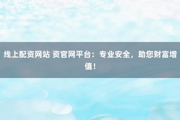 线上配资网站 资官网平台：专业安全，助您财富增值！