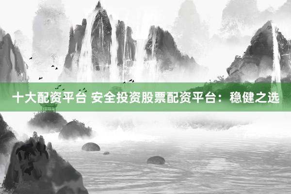 十大配资平台 安全投资股票配资平台：稳健之选