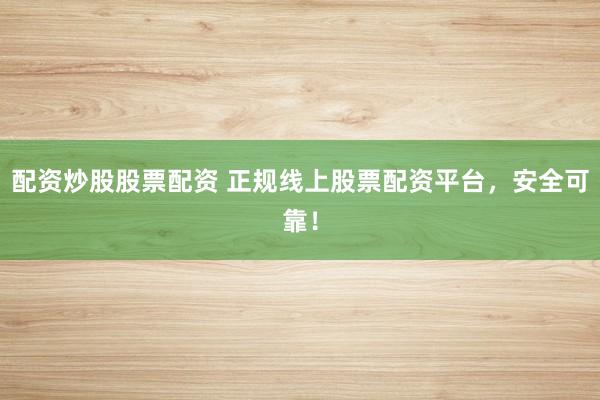 配资炒股股票配资 正规线上股票配资平台，安全可靠！