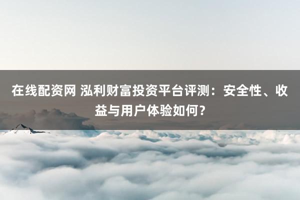在线配资网 泓利财富投资平台评测：安全性、收益与用户体验如何？
