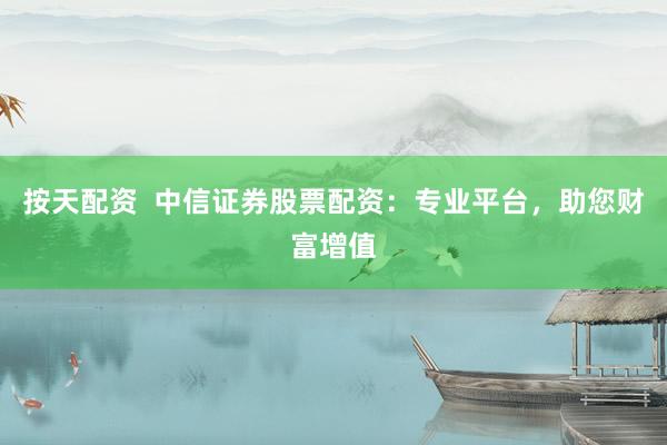按天配资 中信证券股票配资:专业平台,助您财富增值