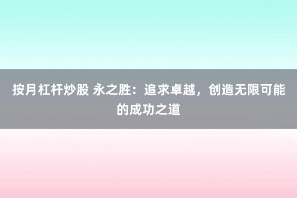 按月杠杆炒股 永之胜:追求卓越,创造无限可能的成功之道