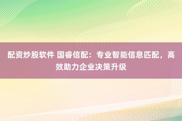 配资炒股软件 国睿信配：专业智能信息匹配，高效助力企业决策升级