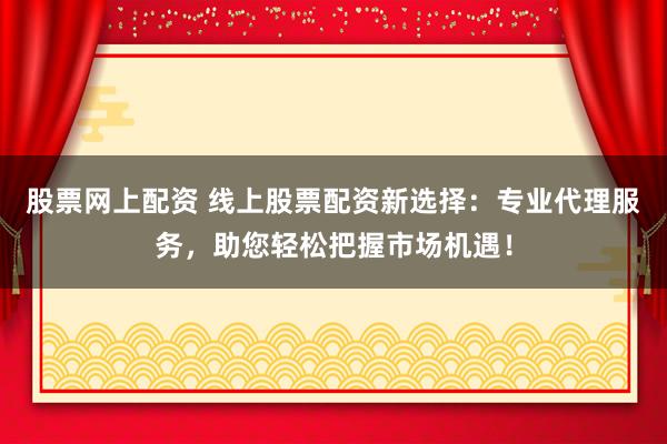 股票网上配资 线上股票配资新选择：专业代理服务，助您轻松把握市场机遇！