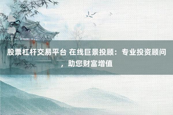 股票杠杆交易平台 在线巨景投顾：专业投资顾问，助您财富增值