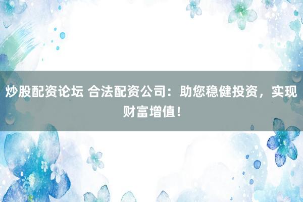 炒股配资论坛 合法配资公司：助您稳健投资，实现财富增值！