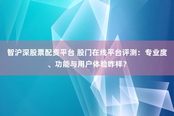 智沪深股票配资平台 股门在线平台评测：专业度、功能与用户体验咋样？