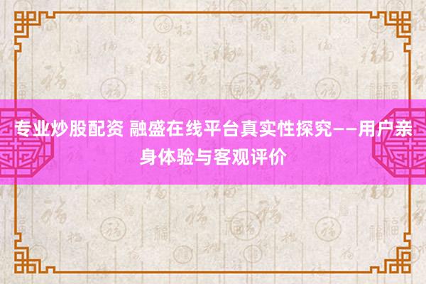 专业炒股配资 融盛在线平台真实性探究——用户亲身体验与客观评价
