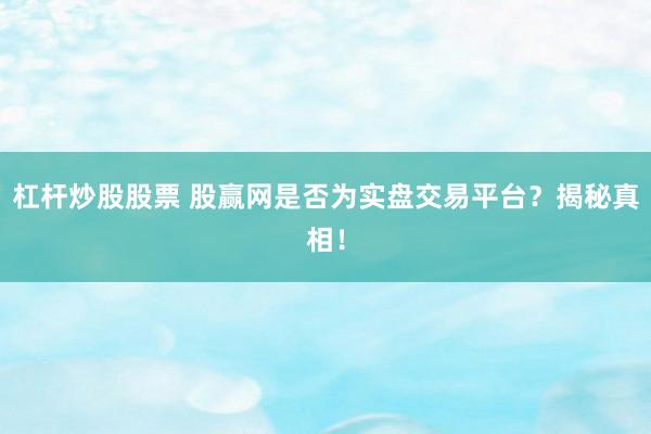 杠杆炒股股票 股赢网是否为实盘交易平台?揭秘真相!