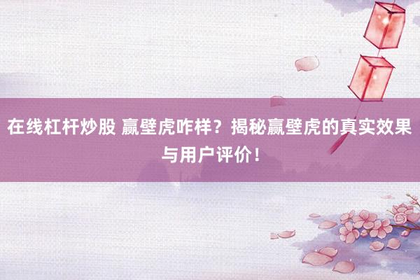在线杠杆炒股 赢壁虎咋样?揭秘赢壁虎的真实效果与用户评价!