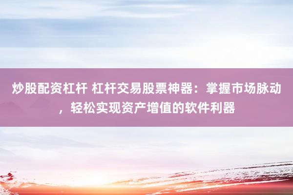 炒股配资杠杆 杠杆交易股票神器：掌握市场脉动，轻松实现资产增值的软件利器