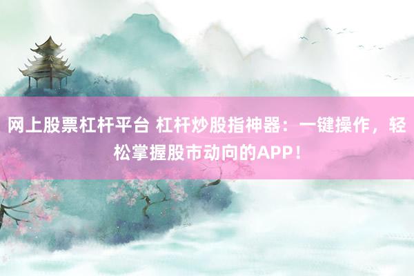 网上股票杠杆平台 杠杆炒股指神器：一键操作，轻松掌握股市动向的APP！