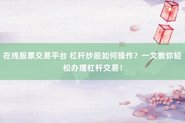 在线股票交易平台 杠杆炒股如何操作？一文教你轻松办理杠杆交易！