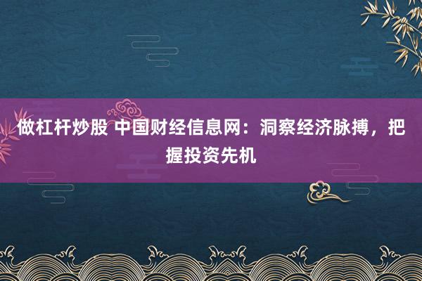 做杠杆炒股 中国财经信息网：洞察经济脉搏，把握投资先机