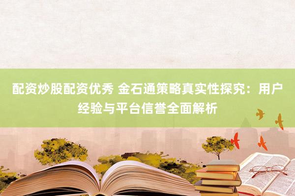 配资炒股配资优秀 金石通策略真实性探究：用户经验与平台信誉全面解析