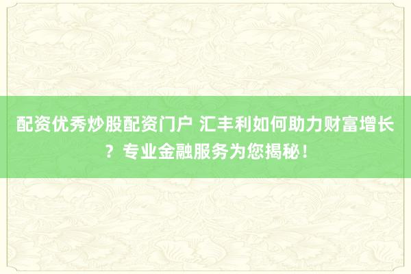 配资优秀炒股配资门户 汇丰利如何助力财富增长？专业金融服务为您揭秘！