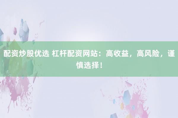 配资炒股优选 杠杆配资网站：高收益，高风险，谨慎选择！