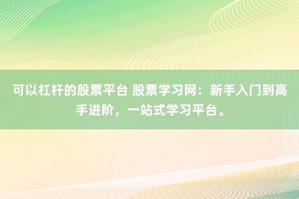 可以杠杆的股票平台 股票学习网：新手入门到高手进阶，一站式学习平台。