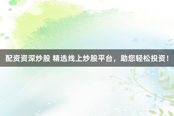 配资资深炒股 精选线上炒股平台，助您轻松投资！