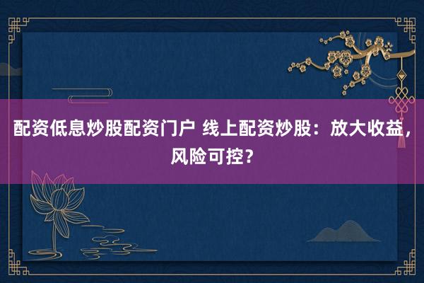 配资低息炒股配资门户 线上配资炒股：放大收益，风险可控？