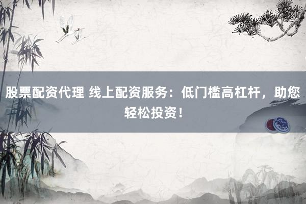 股票配资代理 线上配资服务：低门槛高杠杆，助您轻松投资！