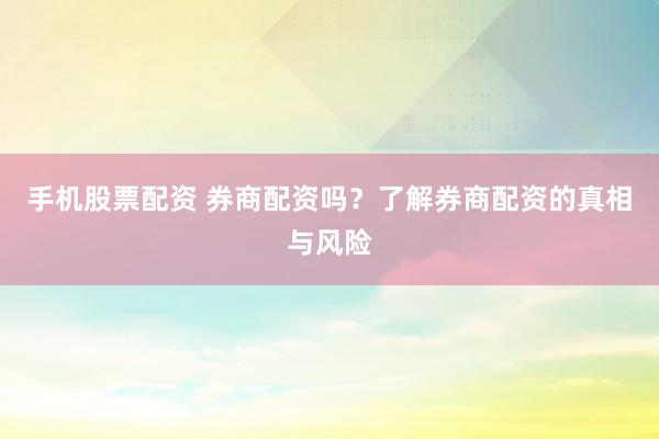 手机股票配资 券商配资吗？了解券商配资的真相与风险
