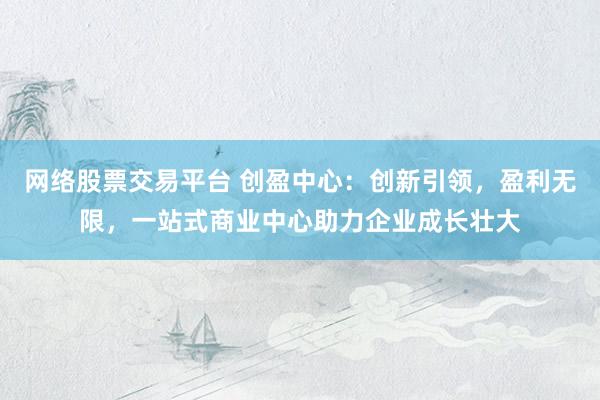 网络股票交易平台 创盈中心：创新引领，盈利无限，<a href=