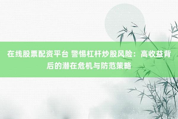 在线股票配资平台 警惕杠杆炒股风险：高收益背后的潜在危机与防范策略